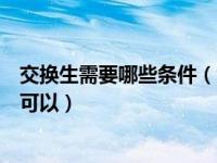 交换生需要哪些条件（今日交换生需要具备什么样的条件才可以）