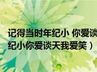 记得当时年纪小 你爱谈天我爱笑什么意思（今日记得当时年纪小你爱谈天我爱笑）