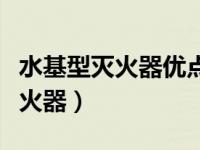 水基型灭火器优点缺点（今日什么是水基型灭火器）