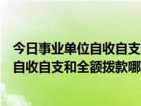 今日事业单位自收自支和全额拨款哪个好些（今日事业单位自收自支和全额拨款哪个好）