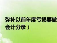 弥补以前年度亏损要做会计分录吗（今日弥补以前年度亏损会计分录）