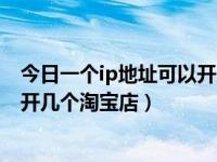 今日一个ip地址可以开几个淘宝店吗（今日一个ip地址可以开几个淘宝店）