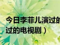 今日李菲儿演过的电视剧大全（今日李菲儿演过的电视剧）