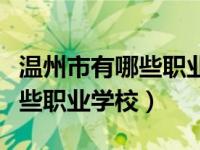 温州市有哪些职业技术学校（今日温州市有哪些职业学校）