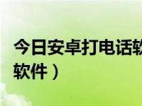 今日安卓打电话软件叫什么（今日安卓打电话软件）