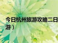 今日杭州旅游攻略二日游最佳路线（今日杭州旅游攻略二日游）