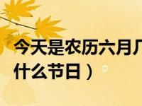 今天是农历六月几日几日（今日农历六月六是什么节日）