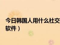 今日韩国人用什么社交软件看电影（今日韩国人用什么社交软件）