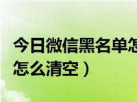 今日微信黑名单怎么清空了（今日微信黑名单怎么清空）