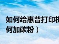 如何给惠普打印机加碳粉（今日惠普打印机如何加碳粉）
