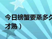 今日螃蟹要蒸多久才熟了（今日螃蟹要蒸多久才熟）