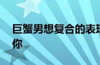 巨蟹男想复合的表现 这些迹象表明他还在乎你