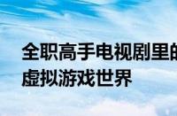 全职高手电视剧里的游戏是什么 揭秘剧中的虚拟游戏世界