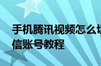 手机腾讯视频怎么切换微信账号 快速切换微信账号教程
