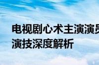 电视剧心术主演演员表现在就告诉大家 精彩演技深度解析