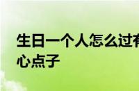 生日一个人怎么过有意义 自我庆祝的十个暖心点子
