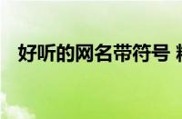 好听的网名带符号 精选创意符号昵称大全