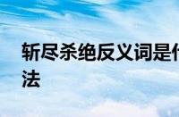 斩尽杀绝反义词是什么呢 快速掌握反义词用法