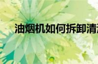 油烟机如何拆卸清洗 家庭清洁实用指南