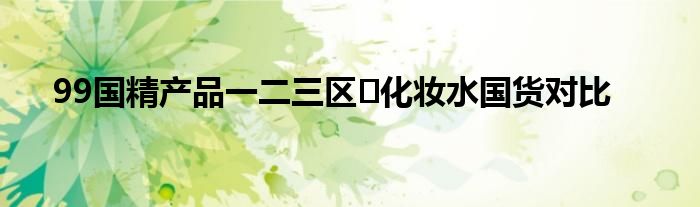 99国精产品一二三区​化妆水国货对比